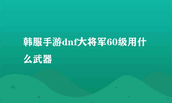 韩服手游dnf大将军60级用什么武器