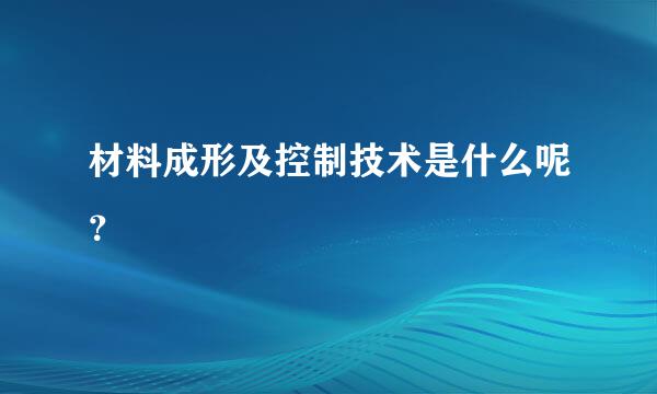 材料成形及控制技术是什么呢？