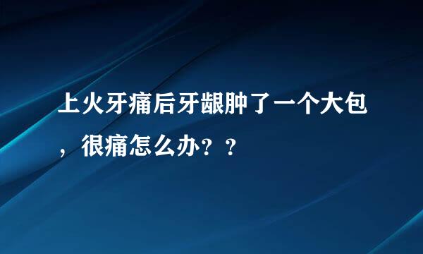 上火牙痛后牙龈肿了一个大包，很痛怎么办？？