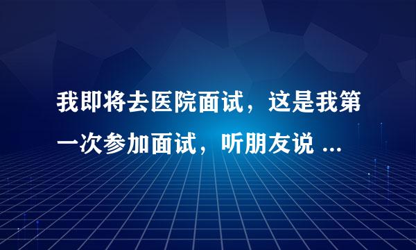 我即将去医院面试，这是我第一次参加面试，听朋友说 去医院 面试时面试官会问一些问题...