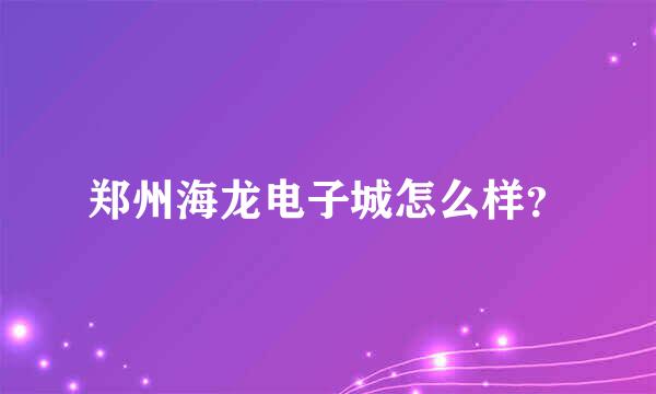 郑州海龙电子城怎么样？