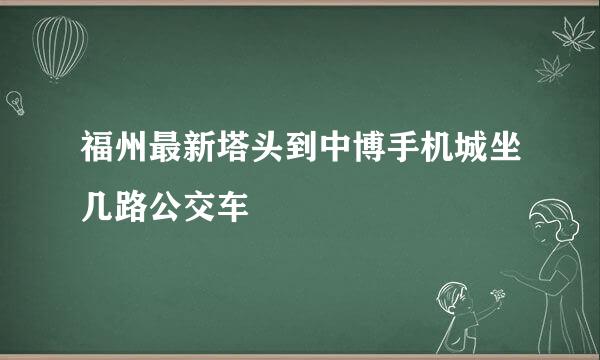 福州最新塔头到中博手机城坐几路公交车