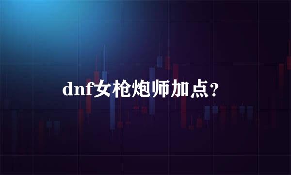 dnf女枪炮师加点？