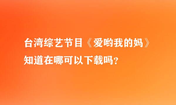 台湾综艺节目《爱哟我的妈》知道在哪可以下载吗？