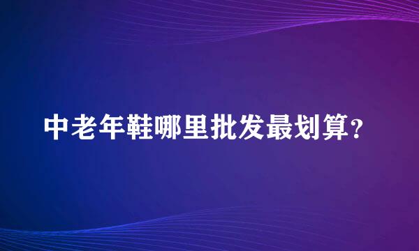 中老年鞋哪里批发最划算？