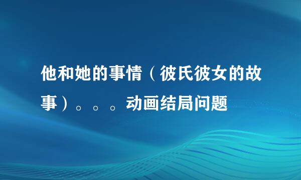 他和她的事情（彼氏彼女的故事）。。。动画结局问题