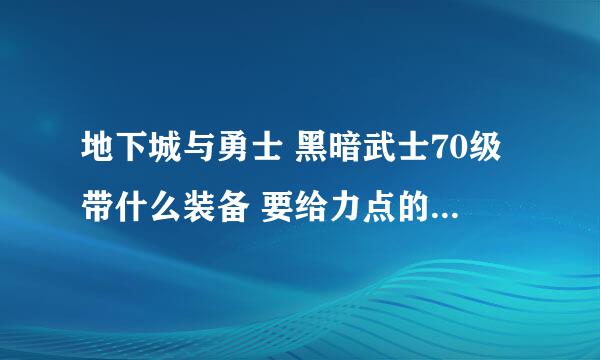 地下城与勇士 黑暗武士70级带什么装备 要给力点的 ？求装备名字