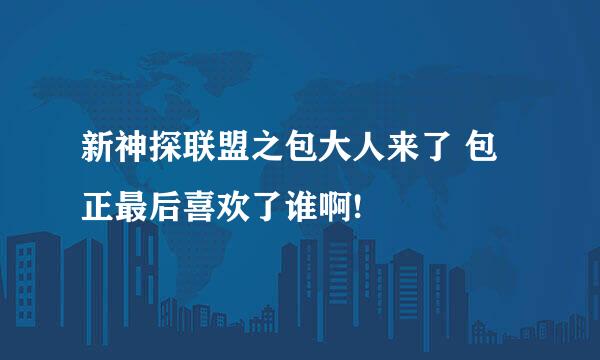 新神探联盟之包大人来了 包正最后喜欢了谁啊!