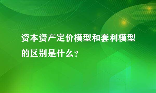 资本资产定价模型和套利模型的区别是什么？