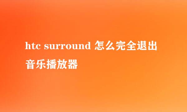 htc surround 怎么完全退出音乐播放器