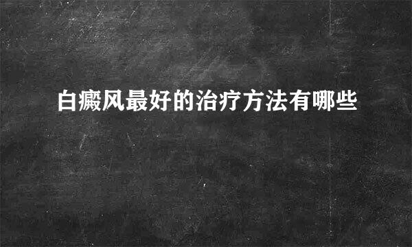 白癜风最好的治疗方法有哪些