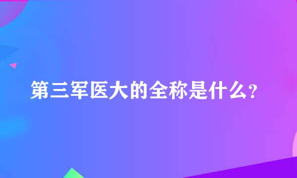 第三军医大的全称是什么？