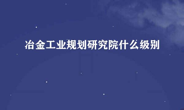 冶金工业规划研究院什么级别