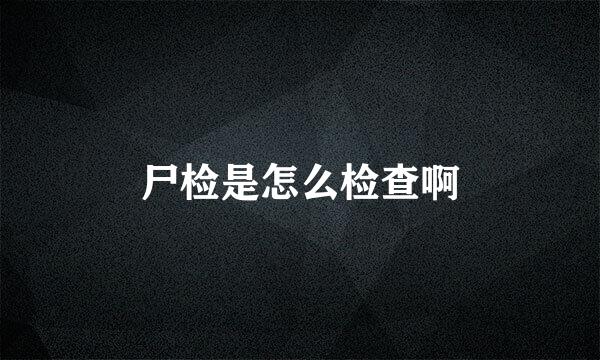 尸检是怎么检查啊