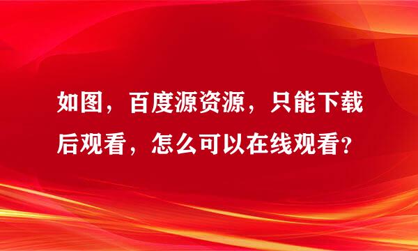 如图，百度源资源，只能下载后观看，怎么可以在线观看？