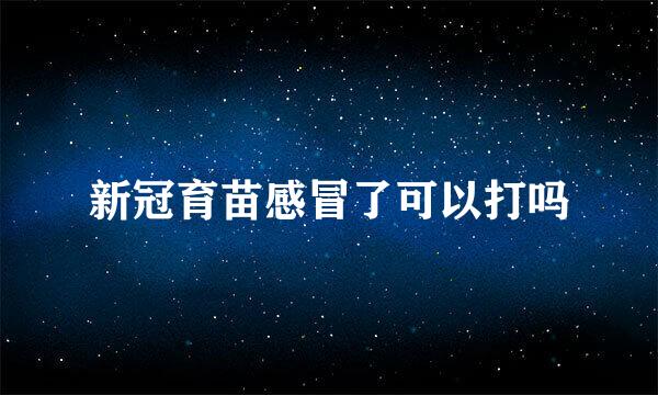 新冠育苗感冒了可以打吗