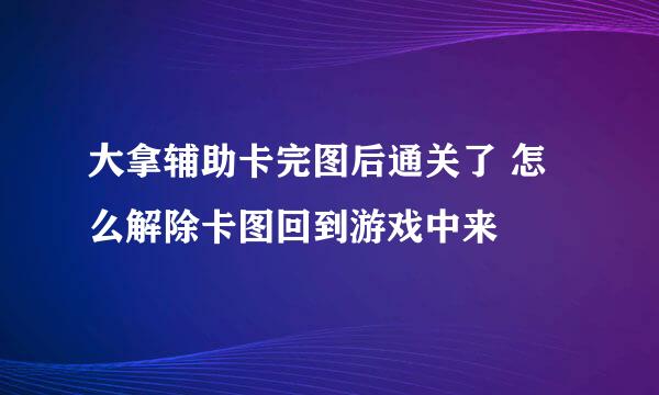 大拿辅助卡完图后通关了 怎么解除卡图回到游戏中来