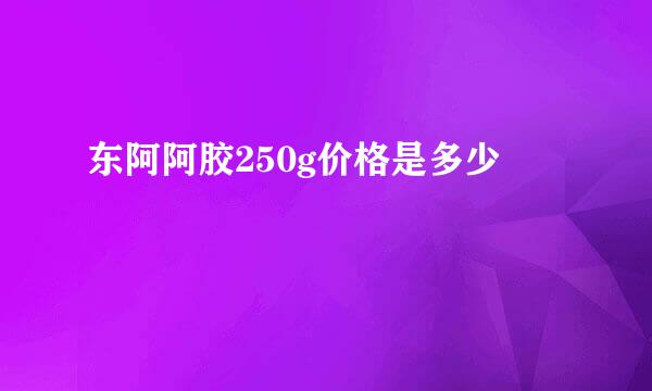 东阿阿胶250g价格是多少