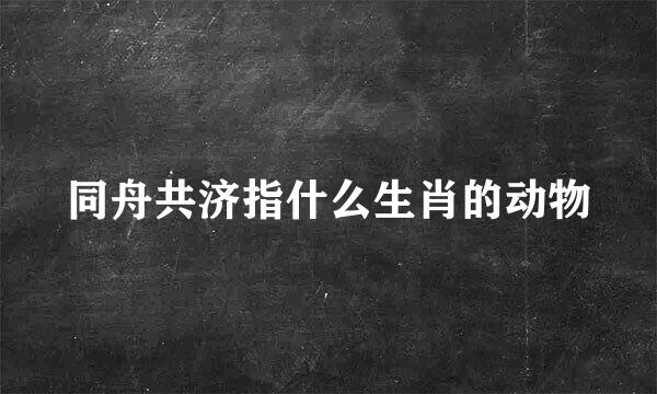 同舟共济指什么生肖的动物