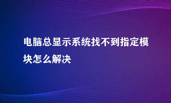 电脑总显示系统找不到指定模块怎么解决