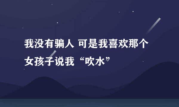 我没有骗人 可是我喜欢那个女孩子说我“吹水”