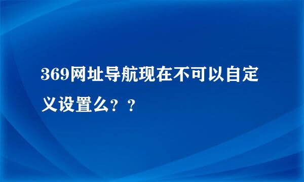 369网址导航现在不可以自定义设置么？？