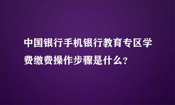 中国银行手机银行教育专区学费缴费操作步骤是什么？