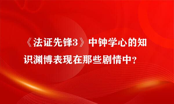 《法证先锋3》中钟学心的知识渊博表现在那些剧情中？