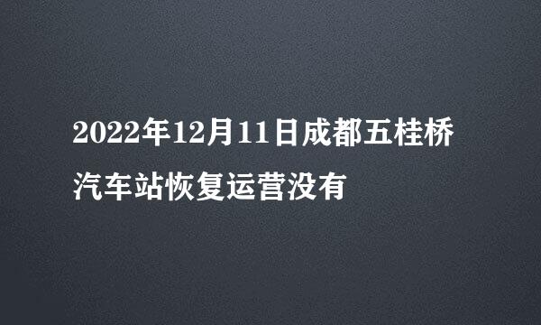 2022年12月11日成都五桂桥汽车站恢复运营没有