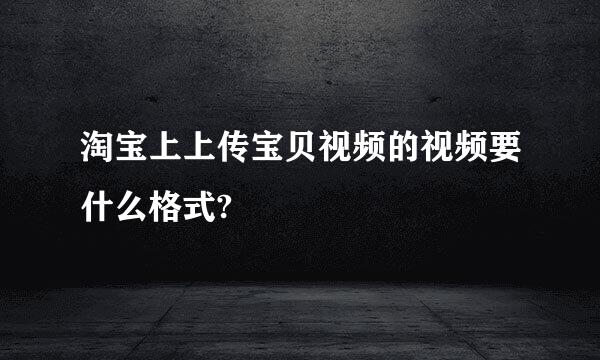 淘宝上上传宝贝视频的视频要什么格式?