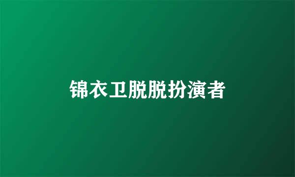 锦衣卫脱脱扮演者