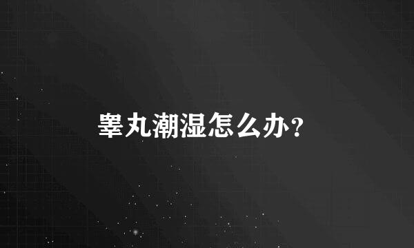 睾丸潮湿怎么办？