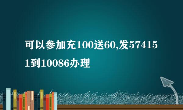 可以参加充100送60,发574151到10086办理