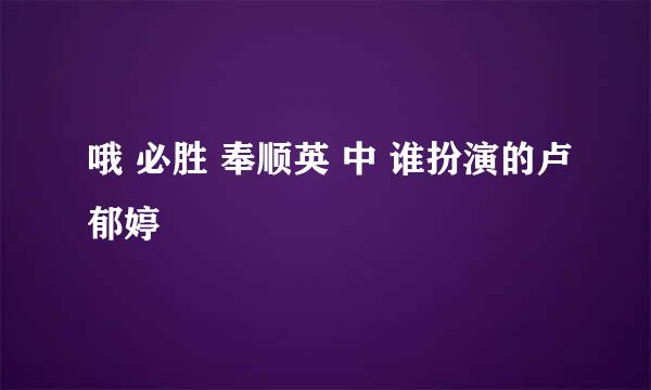 哦 必胜 奉顺英 中 谁扮演的卢郁婷