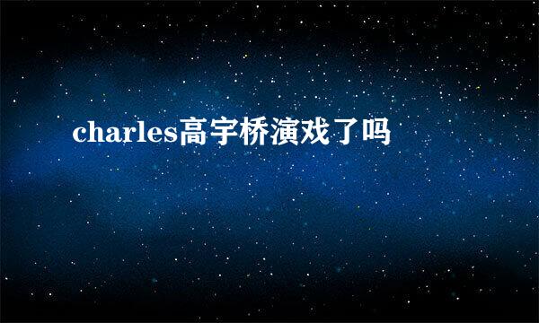 charles高宇桥演戏了吗