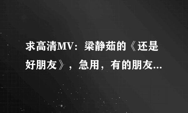 求高清MV：梁静茹的《还是好朋友》，急用，有的朋友帮帮忙！！！