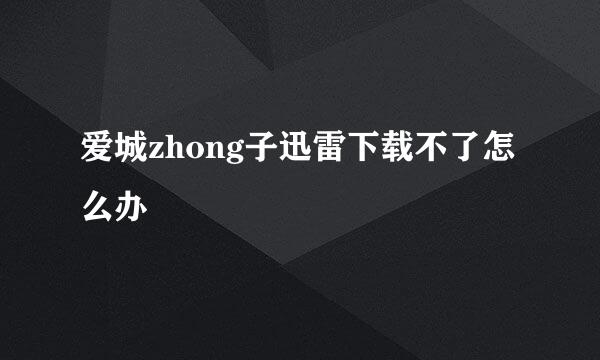 爱城zhong子迅雷下载不了怎么办