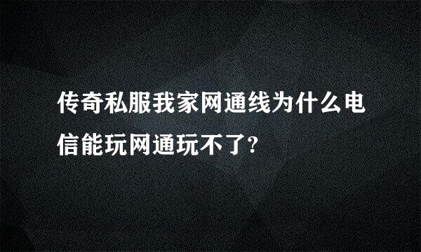 传奇私服我家网通线为什么电信能玩网通玩不了?