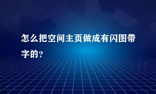 怎么把空间主页做成有闪图带字的？