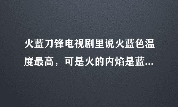 火蓝刀锋电视剧里说火蓝色温度最高，可是火的内焰是蓝色，外焰是黄色，外焰是比内焰高的。电视剧里说的