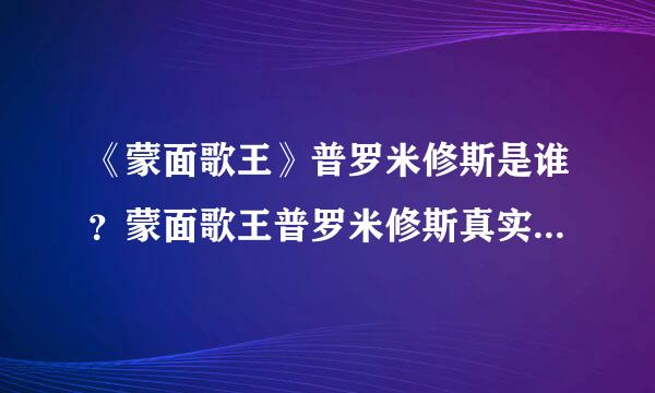 《蒙面歌王》普罗米修斯是谁？蒙面歌王普罗米修斯真实身份揭密