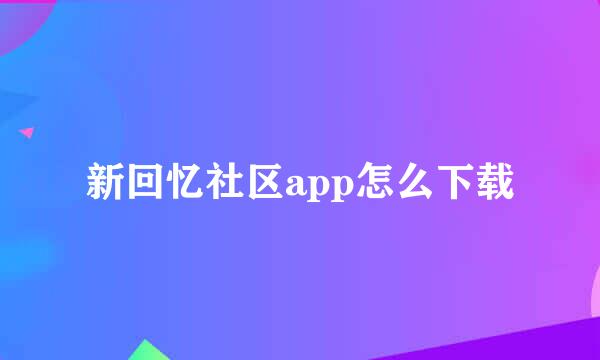 新回忆社区app怎么下载