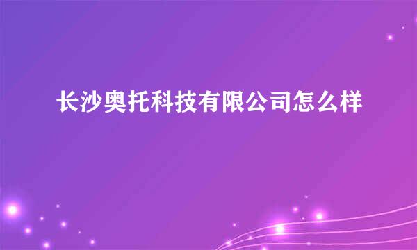 长沙奥托科技有限公司怎么样