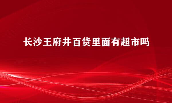 长沙王府井百货里面有超市吗