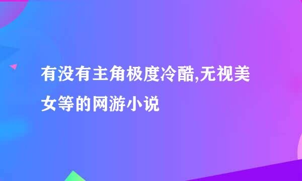 有没有主角极度冷酷,无视美女等的网游小说