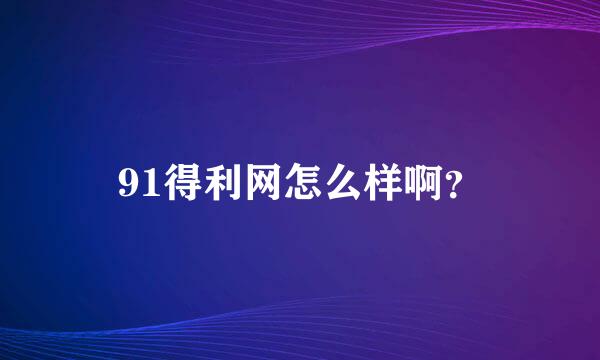 91得利网怎么样啊？