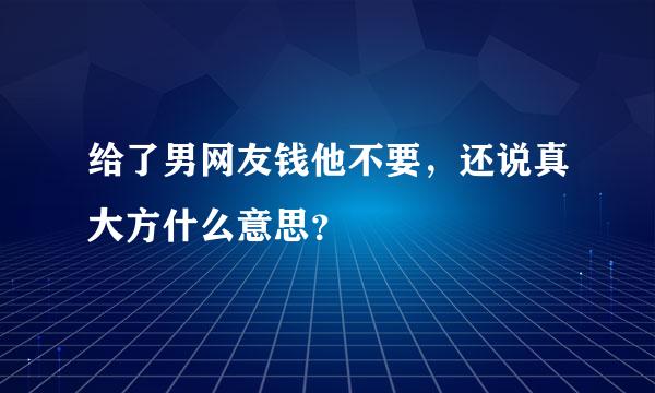 给了男网友钱他不要，还说真大方什么意思？