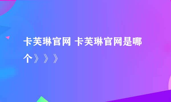 卡芙琳官网 卡芙琳官网是哪个》》》