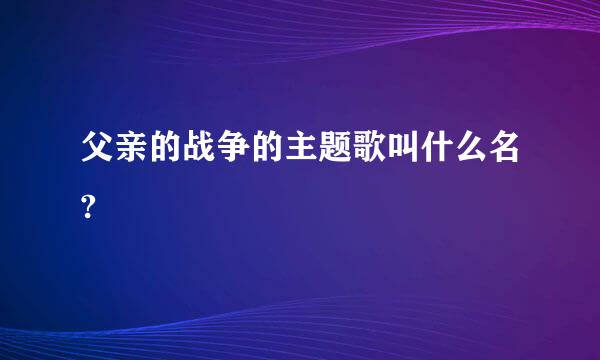 父亲的战争的主题歌叫什么名?