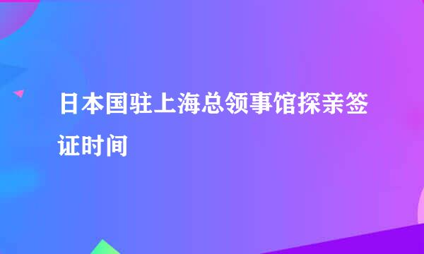 日本国驻上海总领事馆探亲签证时间